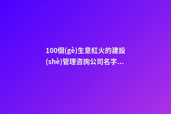100個(gè)生意紅火的建設(shè)管理咨詢公司名字 哪類意思符合-第1張-公司起名-玄機(jī)派